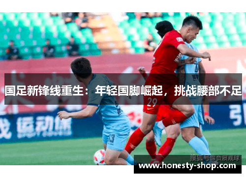 国足新锋线重生：年轻国脚崛起，挑战腰部不足