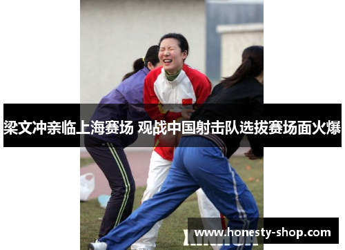 梁文冲亲临上海赛场 观战中国射击队选拔赛场面火爆