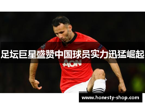 足坛巨星盛赞中国球员实力迅猛崛起